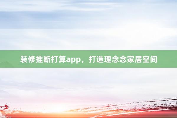 装修推断打算app，打造理念念家居空间