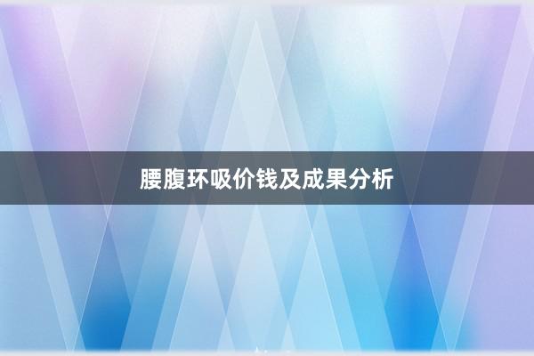 腰腹环吸价钱及成果分析