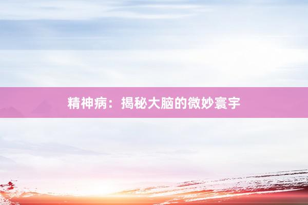 精神病：揭秘大脑的微妙寰宇