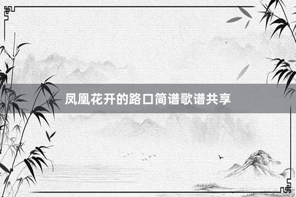 凤凰花开的路口简谱歌谱共享