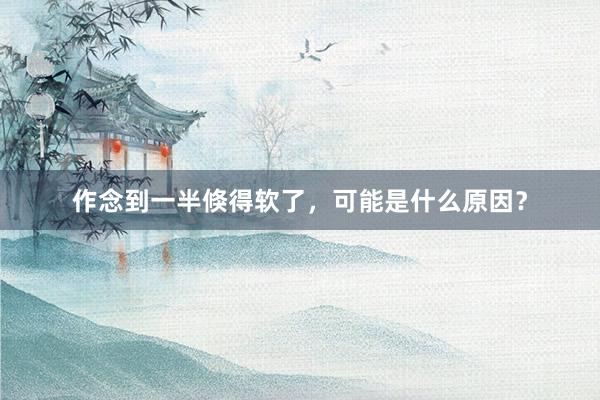 作念到一半倏得软了，可能是什么原因？