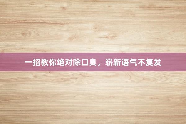 一招教你绝对除口臭，崭新语气不复发