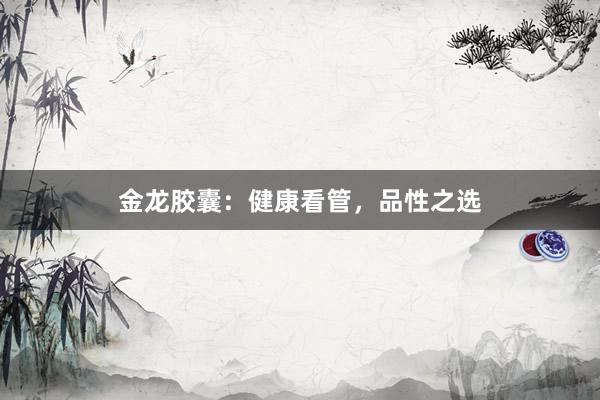 金龙胶囊：健康看管，品性之选