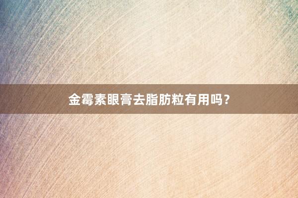 金霉素眼膏去脂肪粒有用吗？