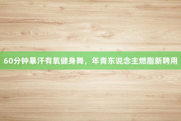 60分钟暴汗有氧健身舞,年青东说念主燃脂新聘用