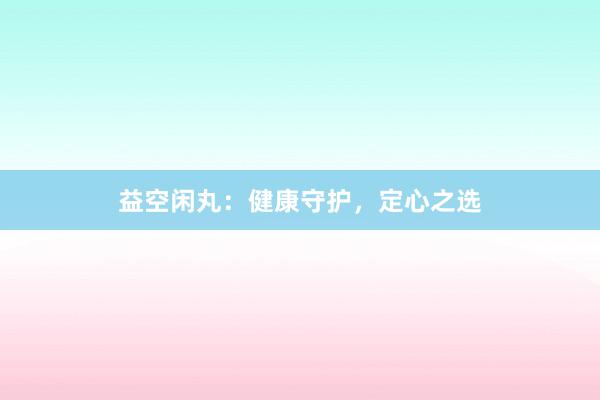 益空闲丸：健康守护，定心之选